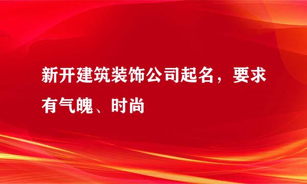 新开建筑装饰公司起名，要求有气魄、时尚