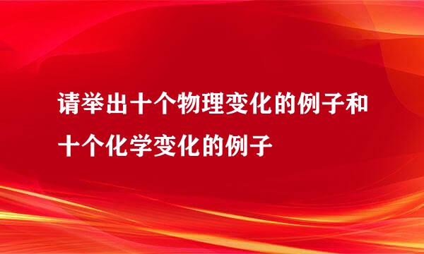 请举出十个物理变化的例子和十个化学变化的例子