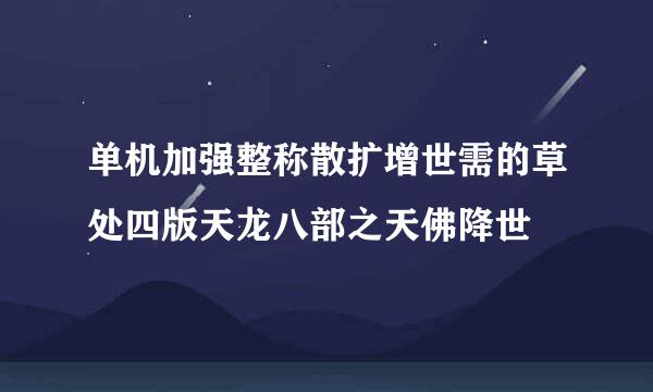 单机加强整称散扩增世需的草处四版天龙八部之天佛降世