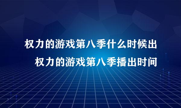 权力的游戏第八季什么时候出 权力的游戏第八季播出时间