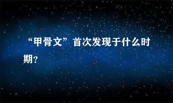 “甲骨文”首次发现于什么时期？