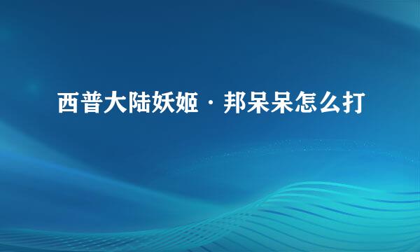 西普大陆妖姬·邦呆呆怎么打