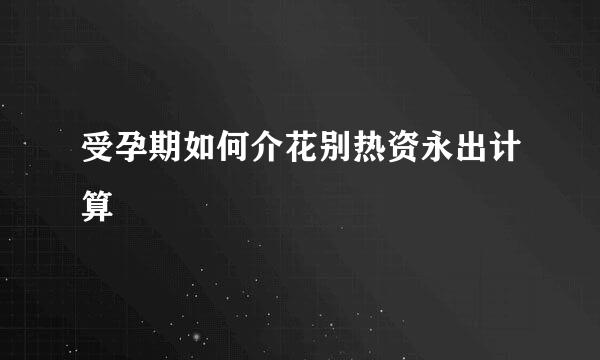 受孕期如何介花别热资永出计算