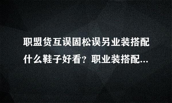 职盟货互误固松误另业装搭配什么鞋子好看？职业装搭配什么鞋子才时尚？