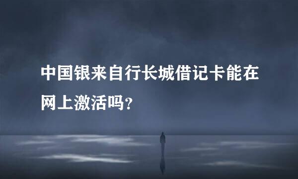 中国银来自行长城借记卡能在网上激活吗？