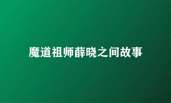 魔道祖师薛晓之间故事