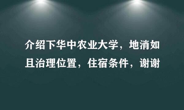 介绍下华中农业大学，地消如且治理位置，住宿条件，谢谢