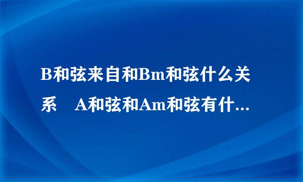 B和弦来自和Bm和弦什么关系 A和弦和Am和弦有什么关系吗