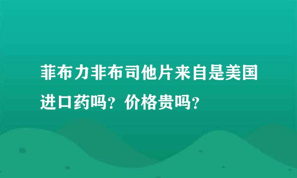 菲布力非布司他片来自是美国进口药吗？价格贵吗？
