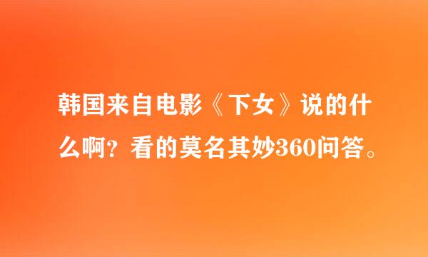 韩国来自电影《下女》说的什么啊？看的莫名其妙360问答。