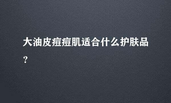 大油皮痘痘肌适合什么护肤品？
