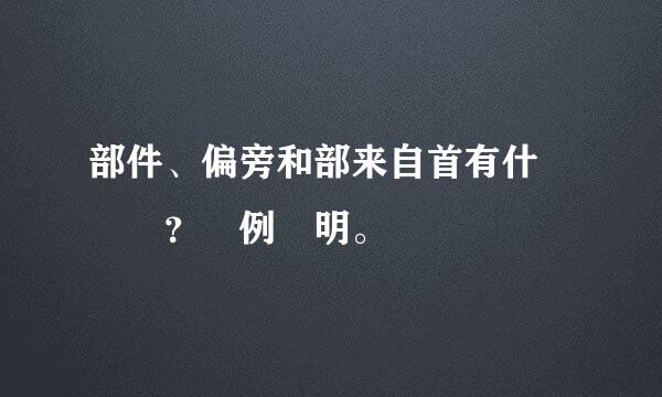 部件、偏旁和部来自首有什麼區別？舉例說明。