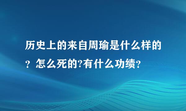 历史上的来自周瑜是什么样的？怎么死的?有什么功绩？