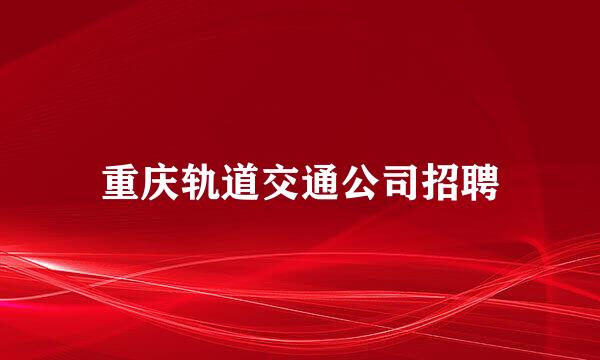 重庆轨道交通公司招聘