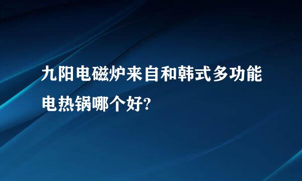 九阳电磁炉来自和韩式多功能电热锅哪个好?