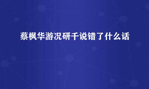 蔡枫华游况研千说错了什么话