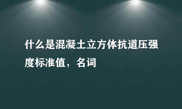 什么是混凝土立方体抗道压强度标准值，名词