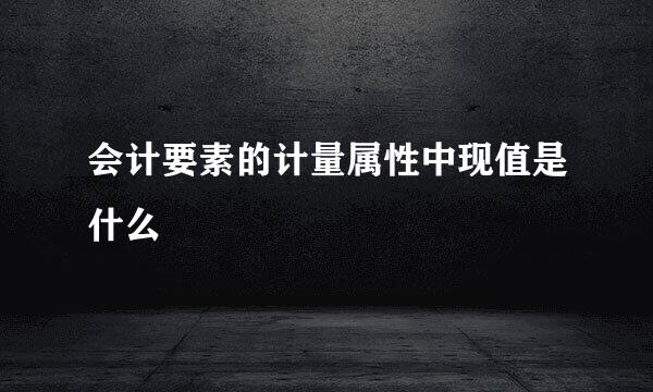 会计要素的计量属性中现值是什么