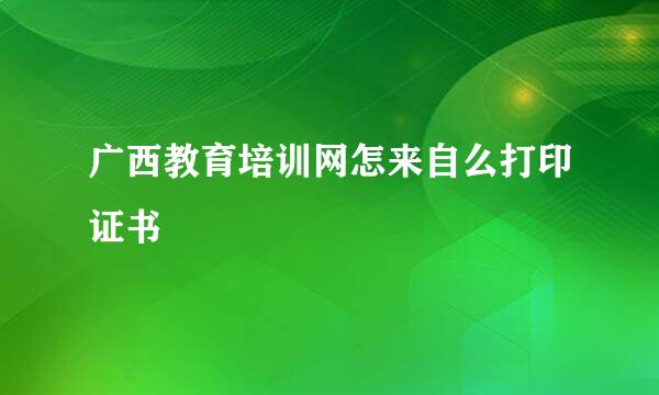广西教育培训网怎来自么打印证书