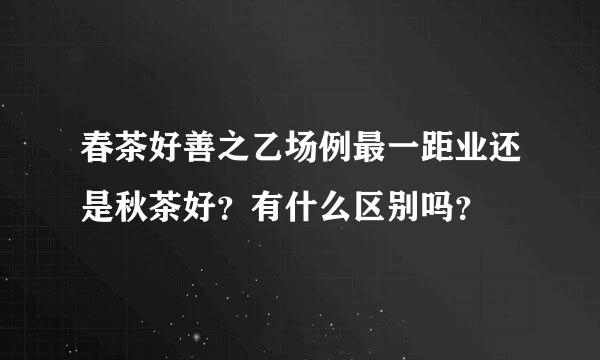 春茶好善之乙场例最一距业还是秋茶好？有什么区别吗？