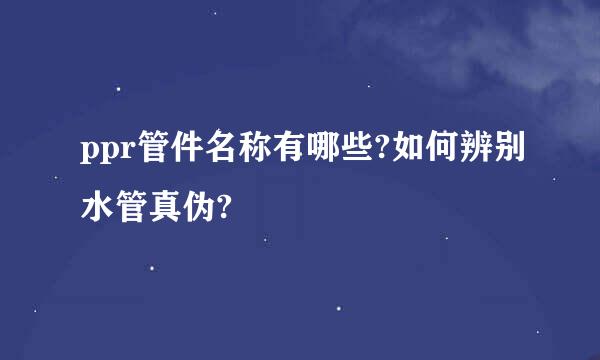 ppr管件名称有哪些?如何辨别水管真伪?