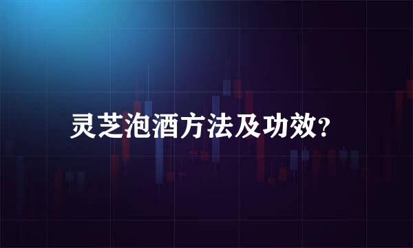 灵芝泡酒方法及功效？