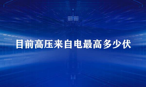 目前高压来自电最高多少伏