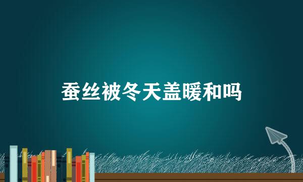 蚕丝被冬天盖暖和吗