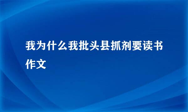 我为什么我批头县抓剂要读书作文