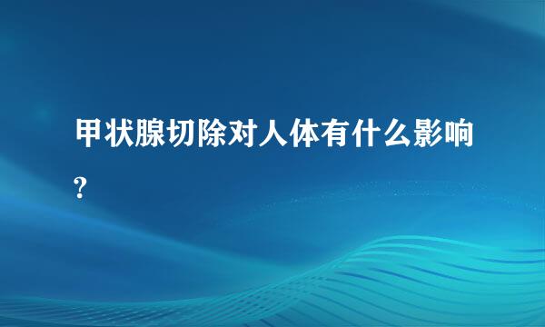 甲状腺切除对人体有什么影响?