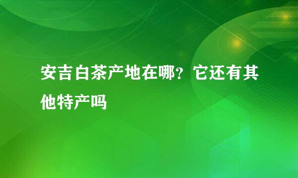 安吉白茶产地在哪？它还有其他特产吗