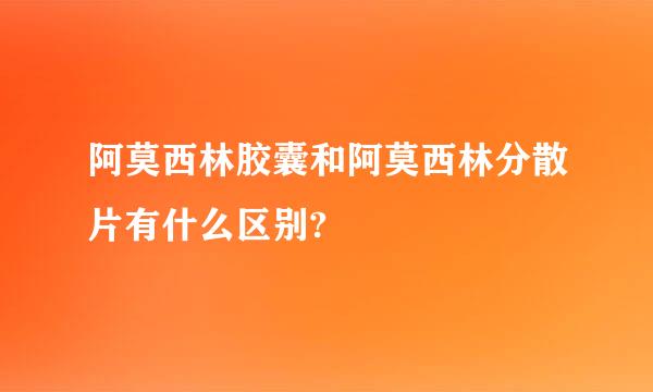 阿莫西林胶囊和阿莫西林分散片有什么区别?