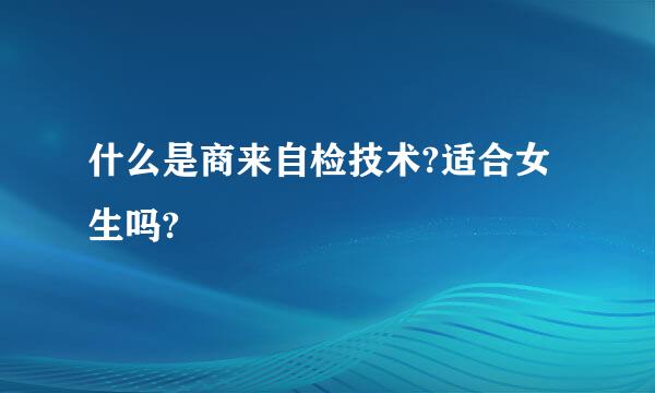什么是商来自检技术?适合女生吗?