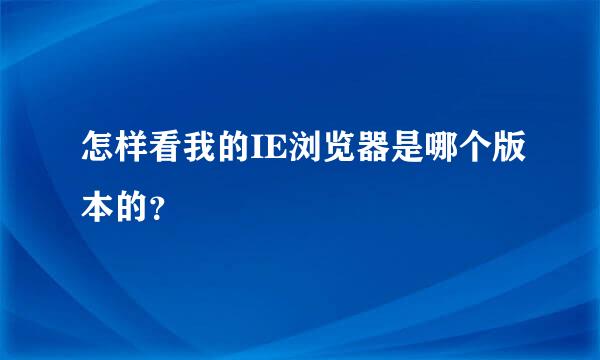 怎样看我的IE浏览器是哪个版本的？