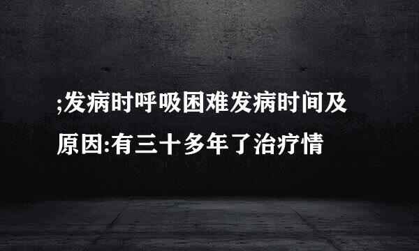;发病时呼吸困难发病时间及原因:有三十多年了治疗情