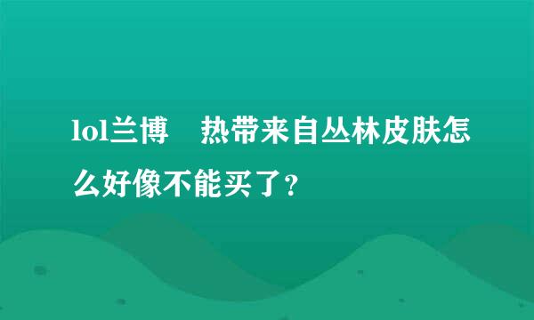 lol兰博 热带来自丛林皮肤怎么好像不能买了？