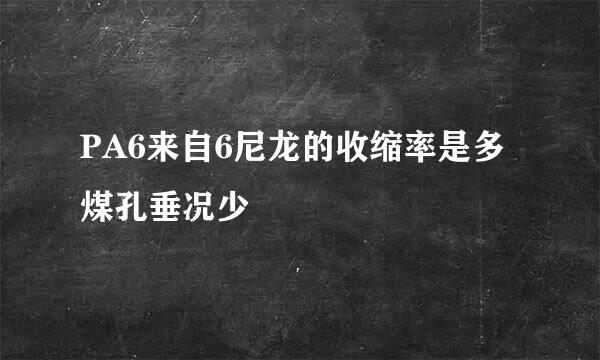 PA6来自6尼龙的收缩率是多煤孔垂况少