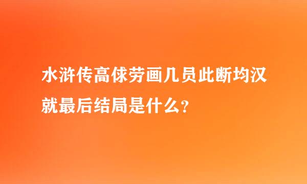 水浒传高俅劳画几员此断均汉就最后结局是什么？