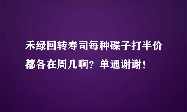 禾绿回转寿司每种碟子打半价都各在周几啊？单通谢谢！