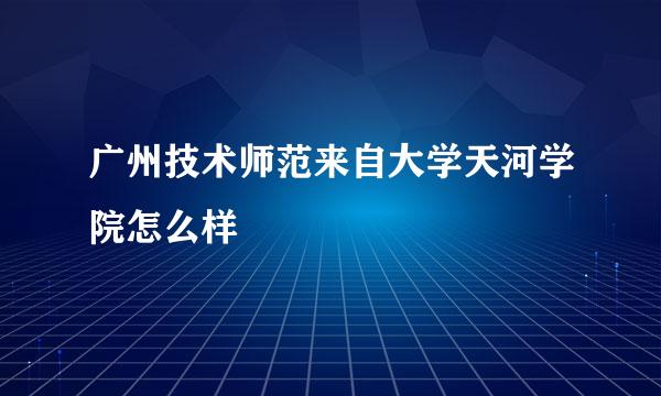 广州技术师范来自大学天河学院怎么样