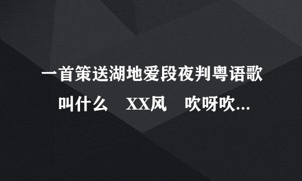 一首策送湖地爱段夜判粤语歌 叫什么 XX风 吹呀吹 XX是两个字 不是风继来自续吹 或朋友 应该很老的歌了