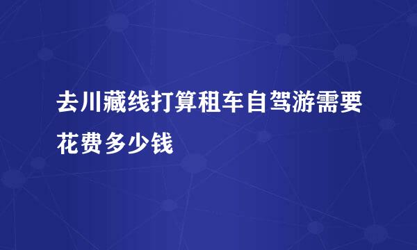 去川藏线打算租车自驾游需要花费多少钱