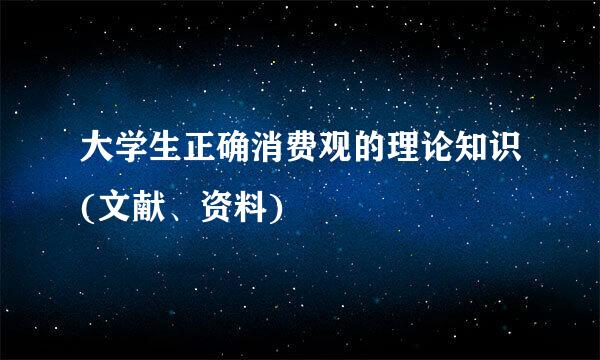 大学生正确消费观的理论知识(文献、资料)