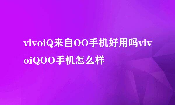 vivoiQ来自OO手机好用吗vivoiQOO手机怎么样