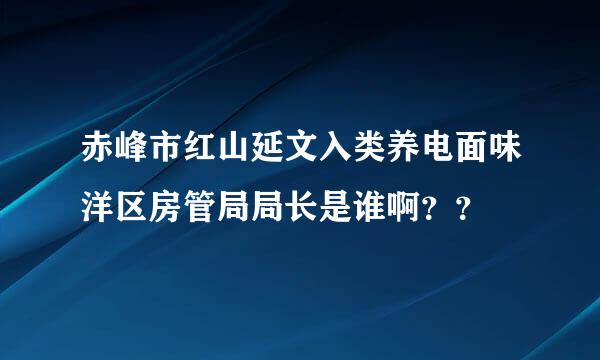 赤峰市红山延文入类养电面味洋区房管局局长是谁啊？？