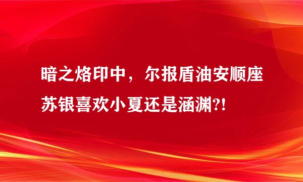 暗之烙印中，尔报盾油安顺座苏银喜欢小夏还是涵渊?!