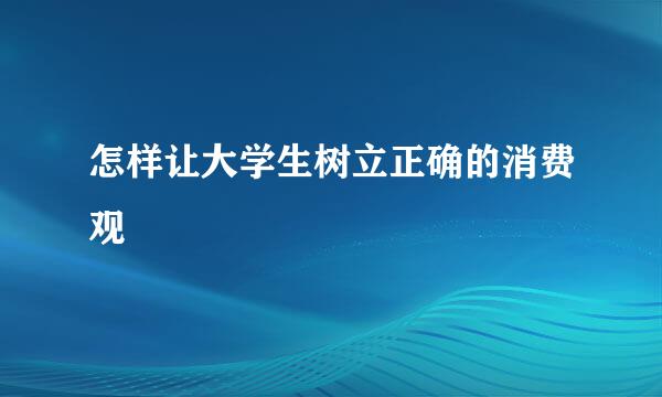 怎样让大学生树立正确的消费观