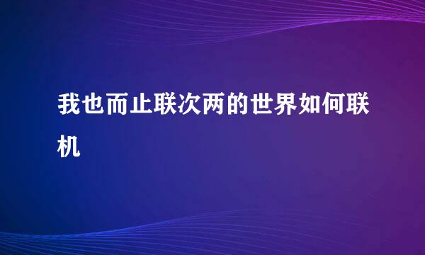 我也而止联次两的世界如何联机