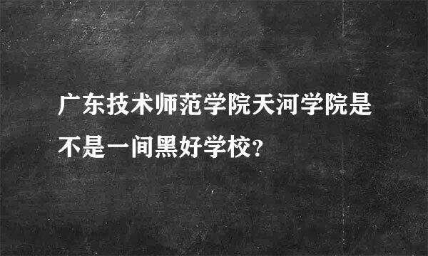 广东技术师范学院天河学院是不是一间黑好学校？
