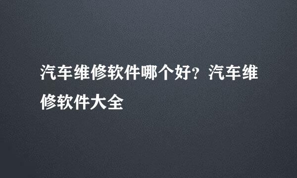 汽车维修软件哪个好？汽车维修软件大全